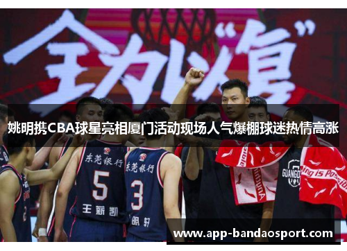 姚明携CBA球星亮相厦门活动现场人气爆棚球迷热情高涨